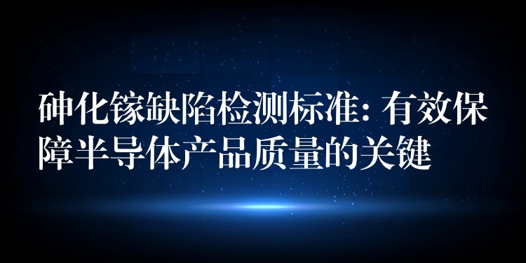 砷化镓缺陷检测标准: 有效保障半导体产品质量的关键