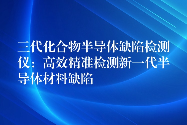 三代化合物半导体缺陷检测仪：高效精准检测新一代半导体材料缺陷