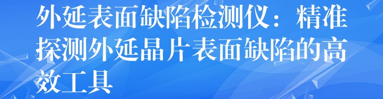 外延表面缺陷检测仪：精准探测外延晶片表面缺陷的高效工具