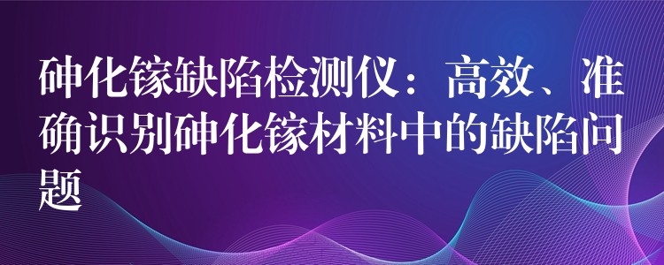 砷化镓缺陷检测仪：高效、准确识别砷化镓材料中的缺陷问题