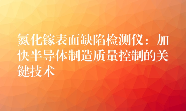 氮化镓表面缺陷检测仪：加快半导体制造质量控制的关键技术