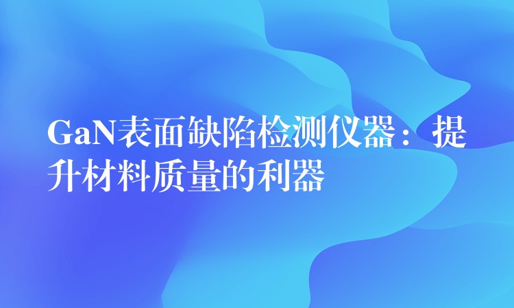 GaN表面缺陷检测仪器：提升材料质量的利器