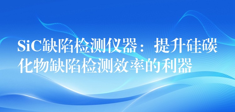 SiC缺陷检测仪器：提升硅碳化物缺陷检测效率的利器