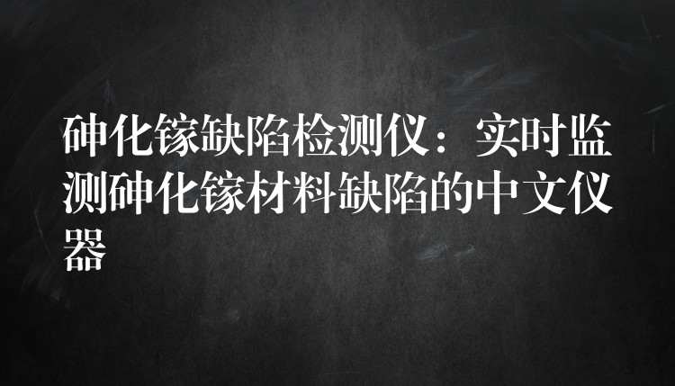 砷化镓缺陷检测仪：实时监测砷化镓材料缺陷的中文仪器