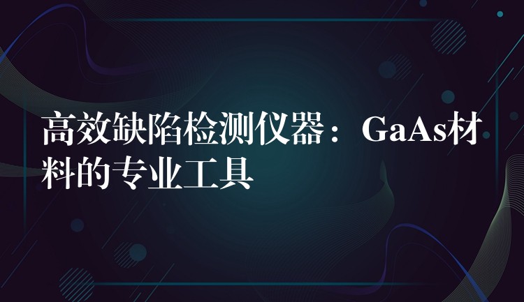 高效缺陷检测仪器：GaAs材料的专业工具