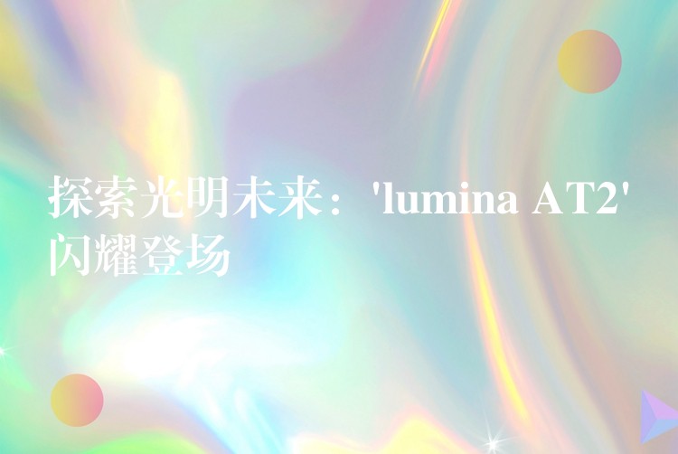 探索光明未来：’lumina AT2’闪耀登场