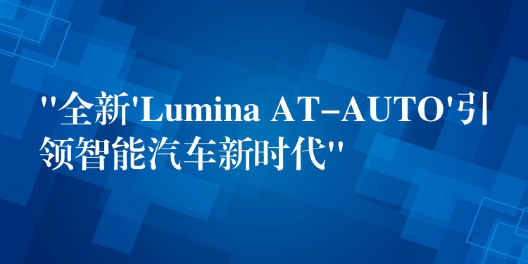 “全新’Lumina AT-AUTO’引领智能汽车新时代”