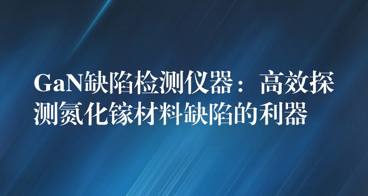 GaN缺陷检测仪器：高效探测氮化镓材料缺陷的利器