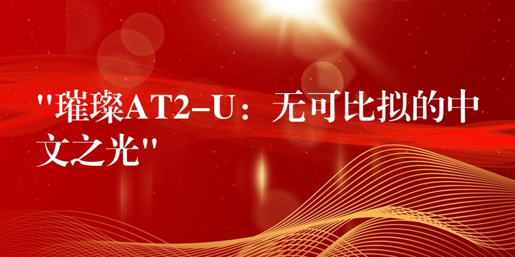 “璀璨AT2-U：无可比拟的中文之光”