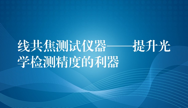 线共焦测试仪器——提升光学检测精度的利器