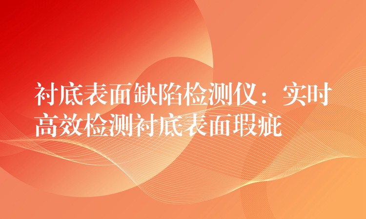 衬底表面缺陷检测仪：实时高效检测衬底表面瑕疵