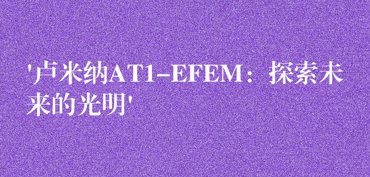 ‘卢米纳AT1-EFEM：探索未来的光明’