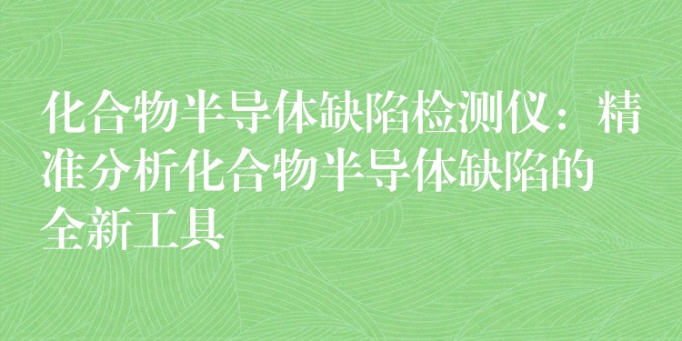 化合物半导体缺陷检测仪：精准分析化合物半导体缺陷的全新工具