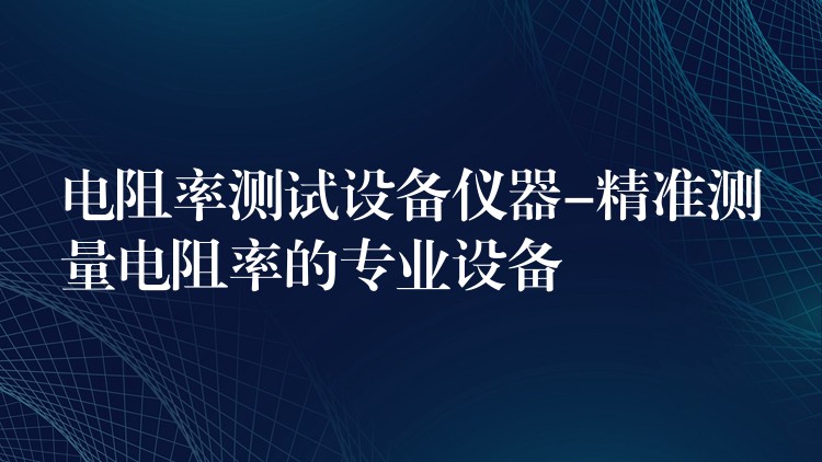 电阻率测试设备仪器-精准测量电阻率的专业设备