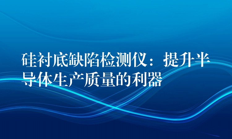 硅衬底缺陷检测仪：提升半导体生产质量的利器