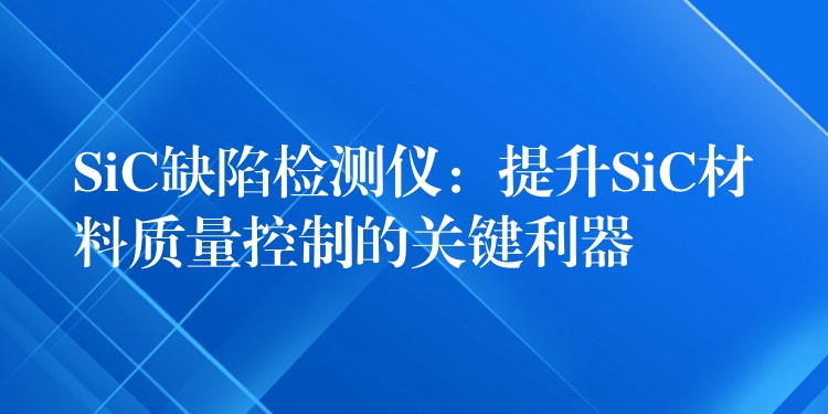 SiC缺陷检测仪：提升SiC材料质量控制的关键利器