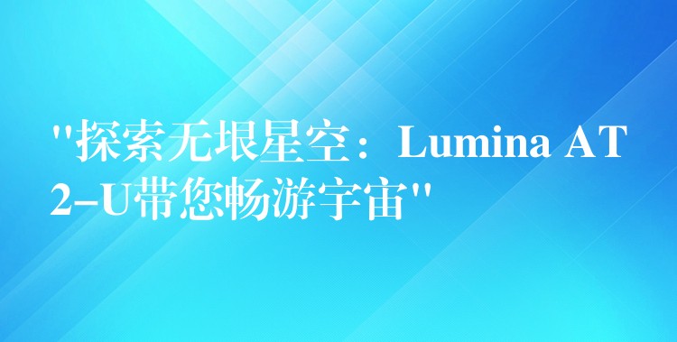 “探索无垠星空：Lumina AT2-U带您畅游宇宙”