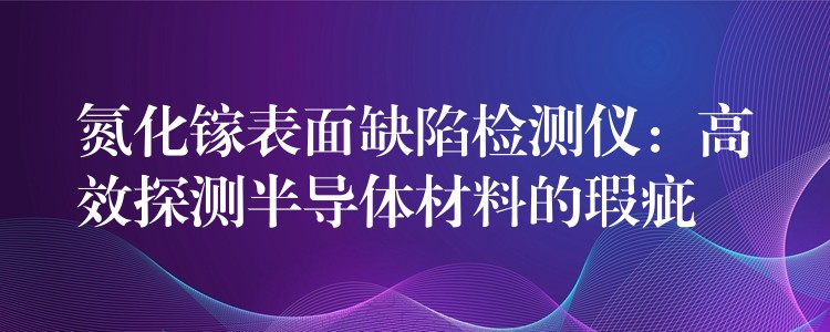 氮化镓表面缺陷检测仪：高效探测半导体材料的瑕疵