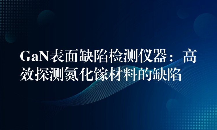 GaN表面缺陷检测仪器：高效探测氮化镓材料的缺陷