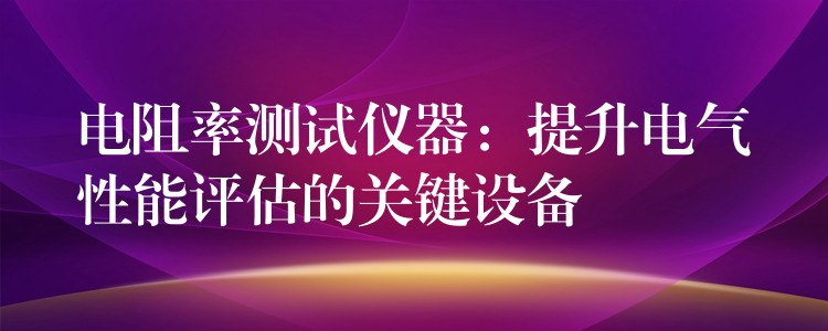 电阻率测试仪器：提升电气性能评估的关键设备