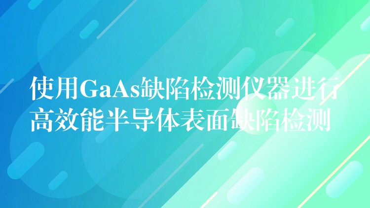 使用GaAs缺陷检测仪器进行高效能半导体表面缺陷检测