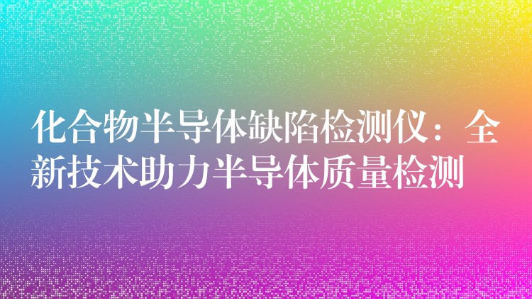 化合物半导体缺陷检测仪：全新技术助力半导体质量检测