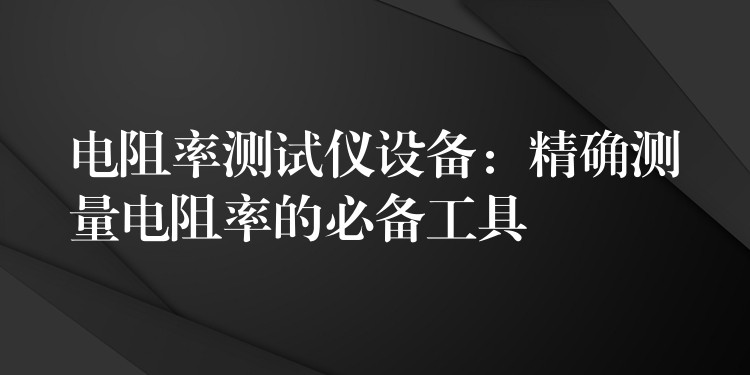 电阻率测试仪设备：精确测量电阻率的必备工具