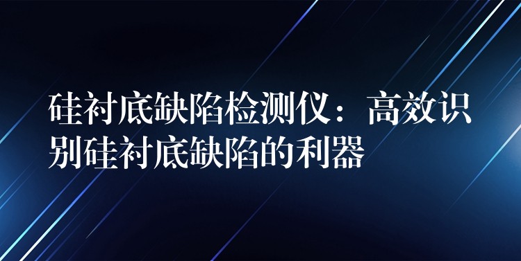 硅衬底缺陷检测仪：高效识别硅衬底缺陷的利器