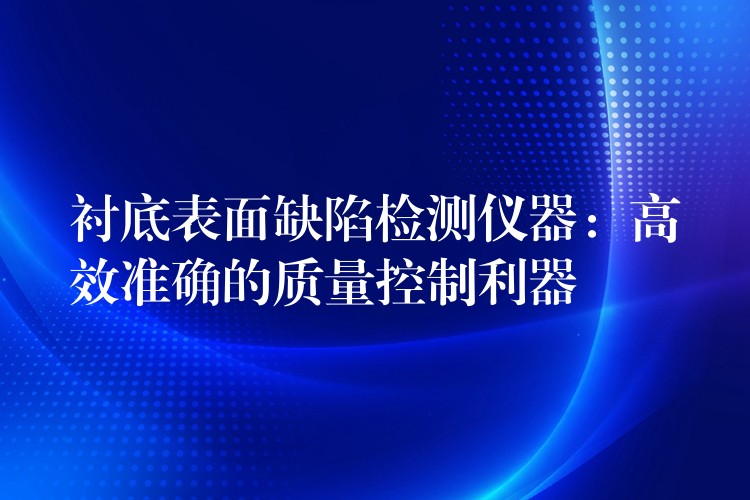 衬底表面缺陷检测仪器：高效准确的质量控制利器