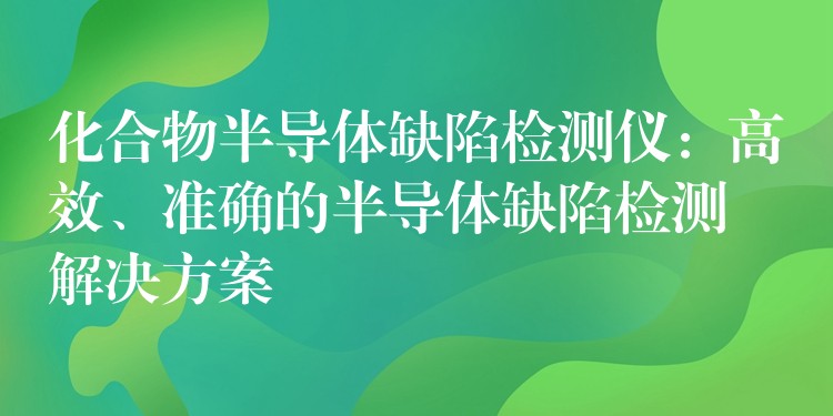 化合物半导体缺陷检测仪：高效、准确的半导体缺陷检测解决方案