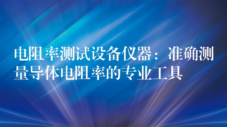 电阻率测试设备仪器：准确测量导体电阻率的专业工具