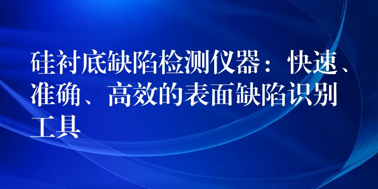 硅衬底缺陷检测仪器：快速、准确、高效的表面缺陷识别工具