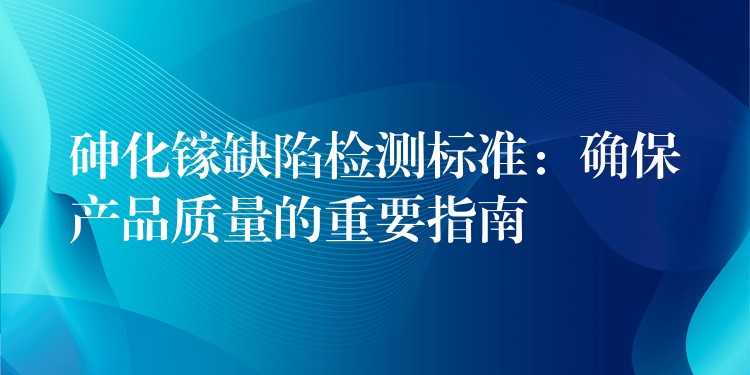 砷化镓缺陷检测标准：确保产品质量的重要指南