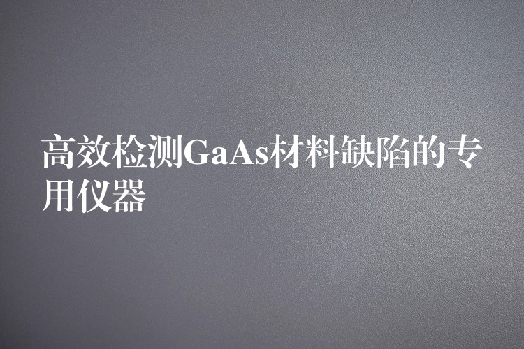 高效检测GaAs材料缺陷的专用仪器