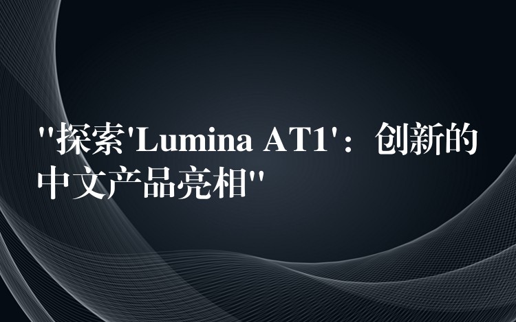 “探索’Lumina AT1’：创新的中文产品亮相”