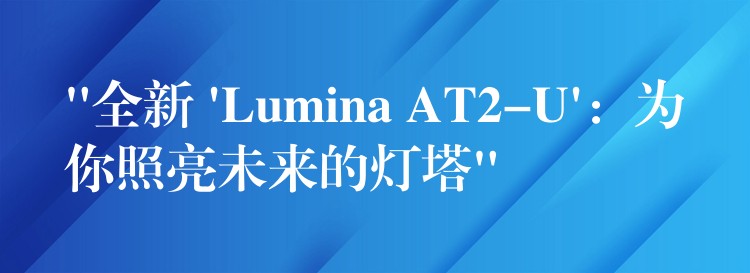 “全新 ‘Lumina AT2-U’：为你照亮未来的灯塔”