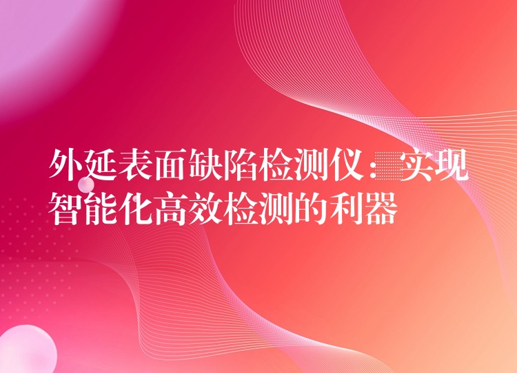 外延表面缺陷检测仪：实现智能化高效检测的利器