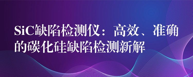 SiC缺陷检测仪：高效、准确的碳化硅缺陷检测新解