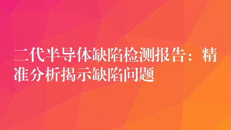 二代半导体缺陷检测报告：精准分析揭示缺陷问题