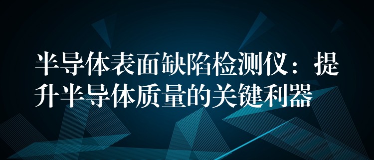 半导体表面缺陷检测仪：提升半导体质量的关键利器