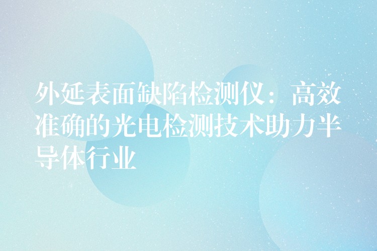 外延表面缺陷检测仪：高效准确的光电检测技术助力半导体行业