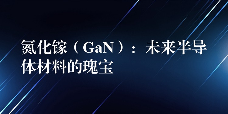 氮化镓（GaN）：未来半导体材料的瑰宝