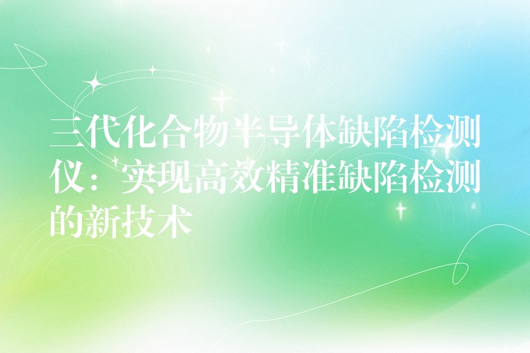 三代化合物半导体缺陷检测仪：实现高效精准缺陷检测的新技术