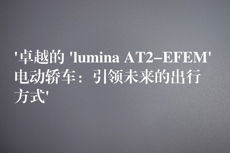 ‘卓越的 ‘lumina AT2-EFEM’ 电动轿车：引领未来的出行方式’