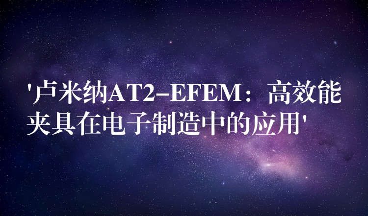 ‘卢米纳AT2-EFEM：高效能夹具在电子制造中的应用’