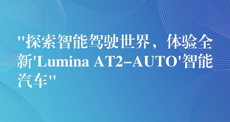 “探索智能驾驶世界，体验全新’Lumina AT2-AUTO’智能汽车”