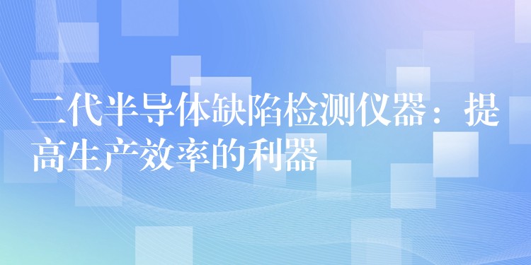 二代半导体缺陷检测仪器：提高生产效率的利器