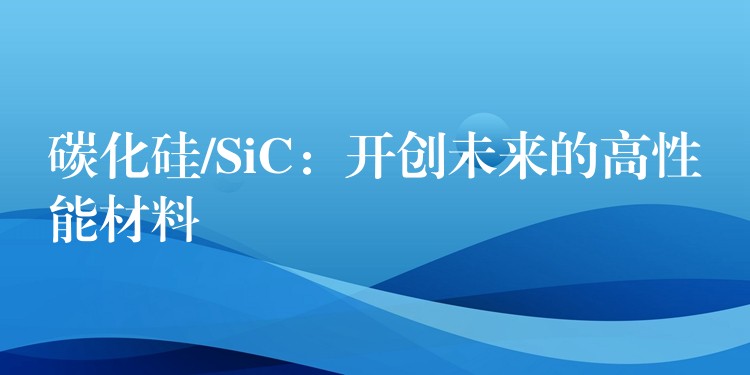 碳化硅/SiC：开创未来的高性能材料