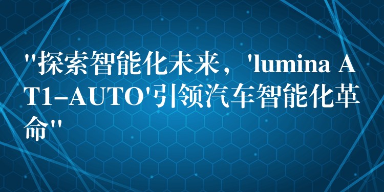 “探索智能化未来，’lumina AT1-AUTO’引领汽车智能化革命”