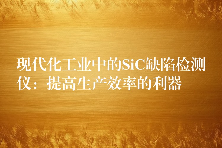 现代化工业中的SiC缺陷检测仪：提高生产效率的利器